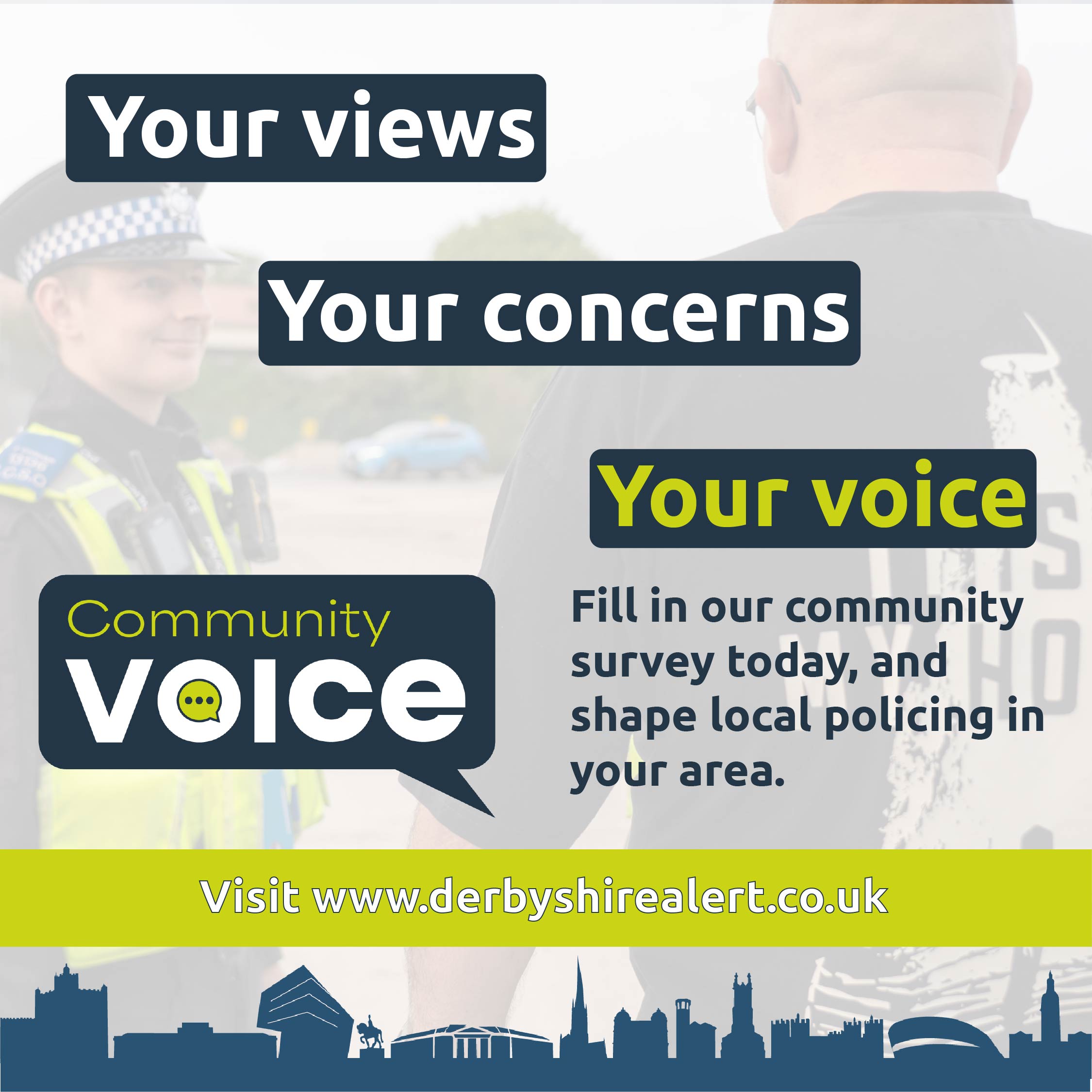 Photo of a police officer talking to a member of the public, over the image is a logo of a speech bubble that says 'Community Voice'. The taglines say: Your views, your concerns, Your Voice. Fill in our community survey today, and shape local policing in your area.